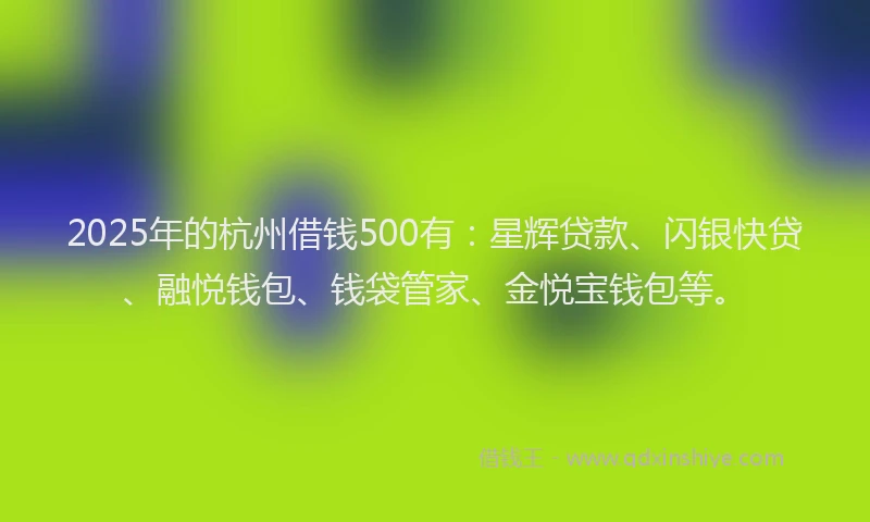 2025年的杭州借钱500有：星辉贷款、闪银快贷、融悦钱包、钱袋管家、金悦宝钱包等。