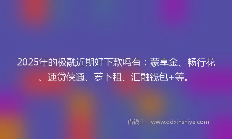 2025年的极融近期好下款吗有：蒙享金、畅行花、速贷侠通、萝卜租、汇融钱包+等。