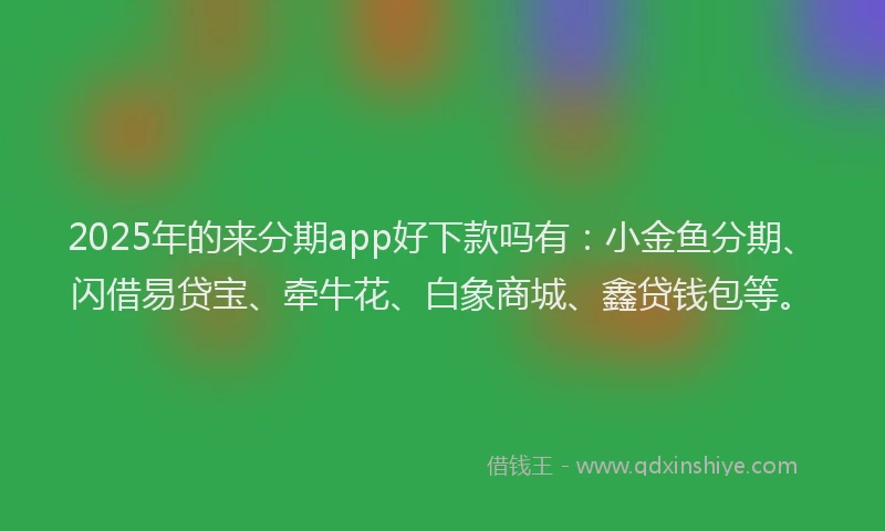 2025年的来分期app好下款吗有：小金鱼分期、闪借易贷宝、牵牛花、白象商城、鑫贷钱包等。
