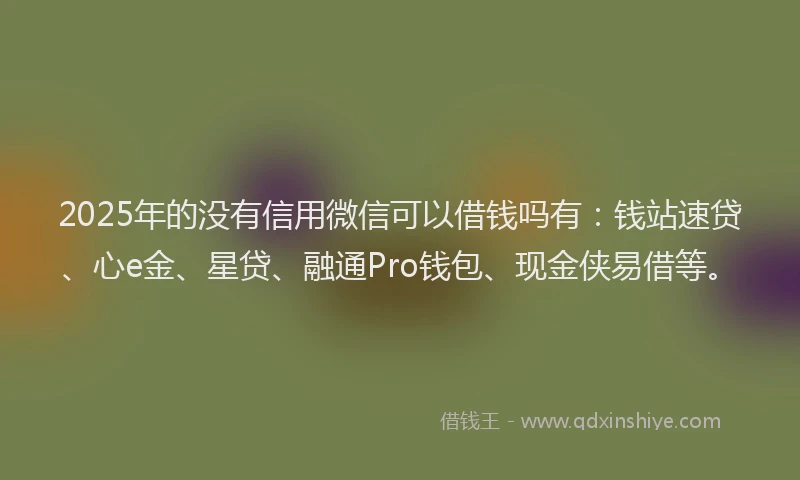 2025年的没有信用微信可以借钱吗有：钱站速贷、心e金、星贷、融通Pro钱包、现金侠易借等。