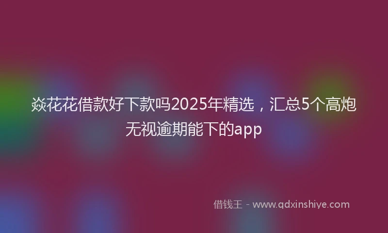 焱花花借款好下款吗2025年精选，汇总5个高炮无视逾期能下的app