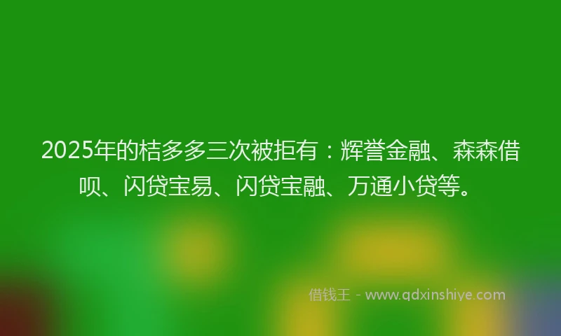 2025年的桔多多三次被拒有：辉誉金融、森森借呗、闪贷宝易、闪贷宝融、万通小贷等。