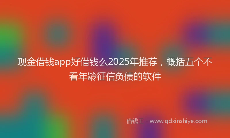 现金借钱app好借钱么2025年推荐，概括五个不看年龄征信负债的软件