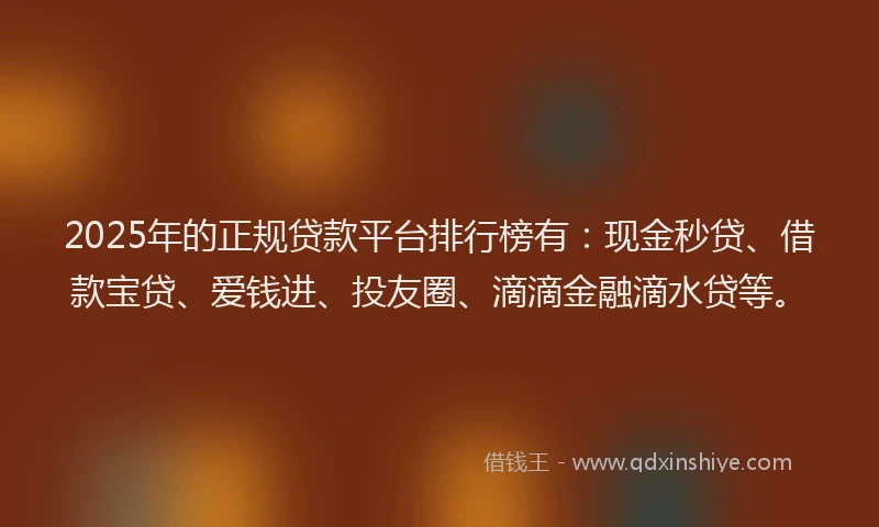 2025年的正规贷款平台排行榜有：现金秒贷、借款宝贷、爱钱进、投友圈、滴滴金融滴水贷等。