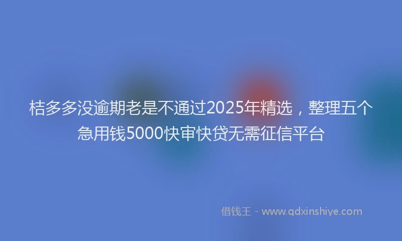 桔多多没逾期老是不通过2025年精选，整理五个急用钱5000快审快贷无需征信平台