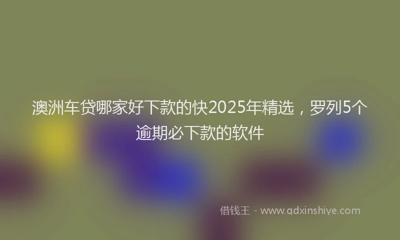 澳洲车贷哪家好下款的快2025年精选，罗列5个逾期必下款的软件