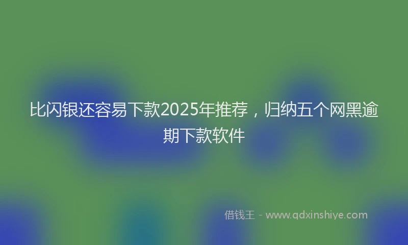 比闪银还容易下款2025年推荐，归纳五个网黑逾期下款软件