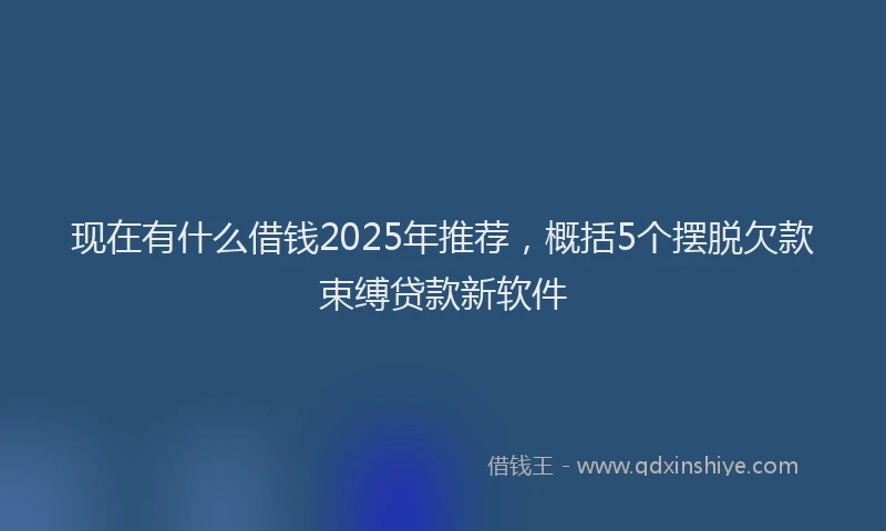 现在有什么借钱2025年推荐，概括5个摆脱欠款束缚贷款新软件