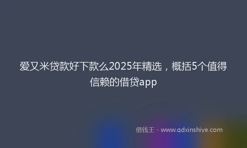 爱又米贷款好下款么2025年精选，概括5个值得信赖的借贷app