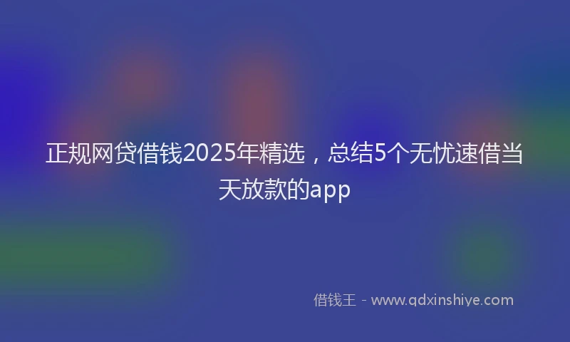 正规网贷借钱2025年精选，总结5个无忧速借当天放款的app