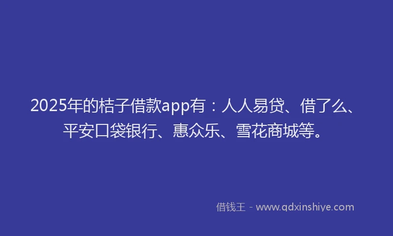 2025年的桔子借款app有：人人易贷、借了么、平安口袋银行、惠众乐、雪花商城等。