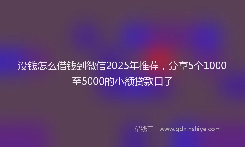 没钱怎么借钱到微信2025年推荐，分享5个1000至5000的小额贷款口子