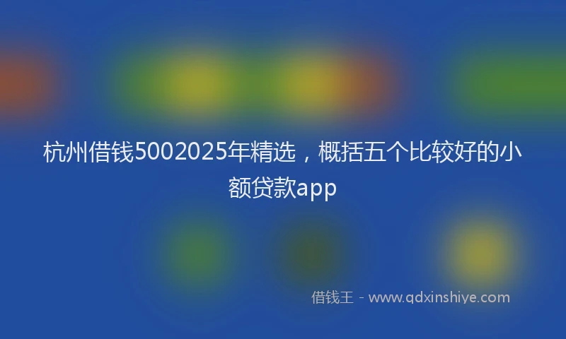 杭州借钱5002025年精选，概括五个比较好的小额贷款app