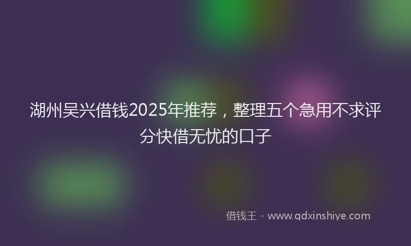 湖州吴兴借钱2025年推荐，整理五个急用不求评分快借无忧的口子