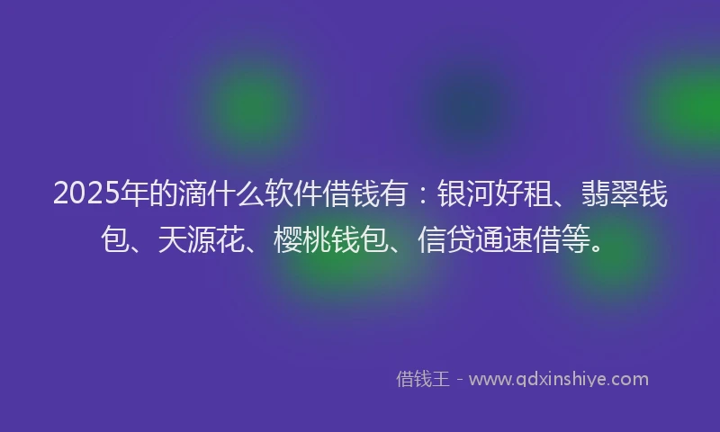 2025年的滴什么软件借钱有：银河好租、翡翠钱包、天源花、樱桃钱包、信贷通速借等。
