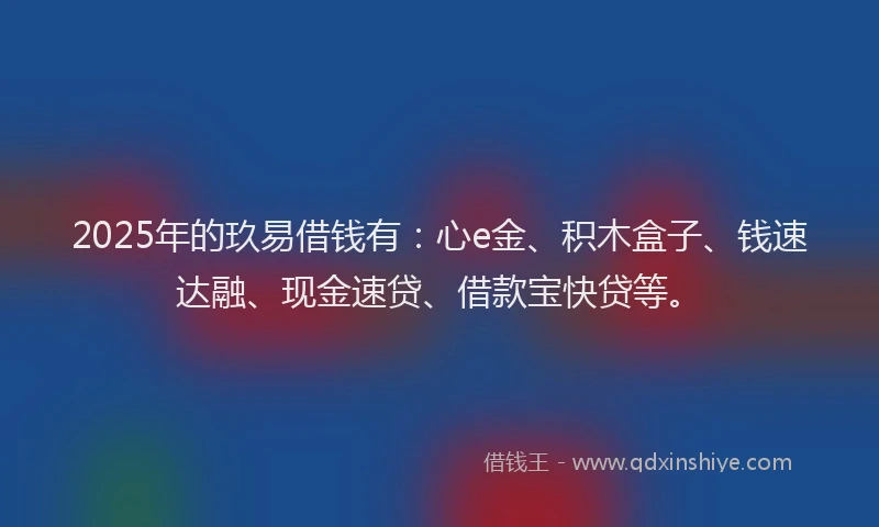 2025年的玖易借钱有：心e金、积木盒子、钱速达融、现金速贷、借款宝快贷等。