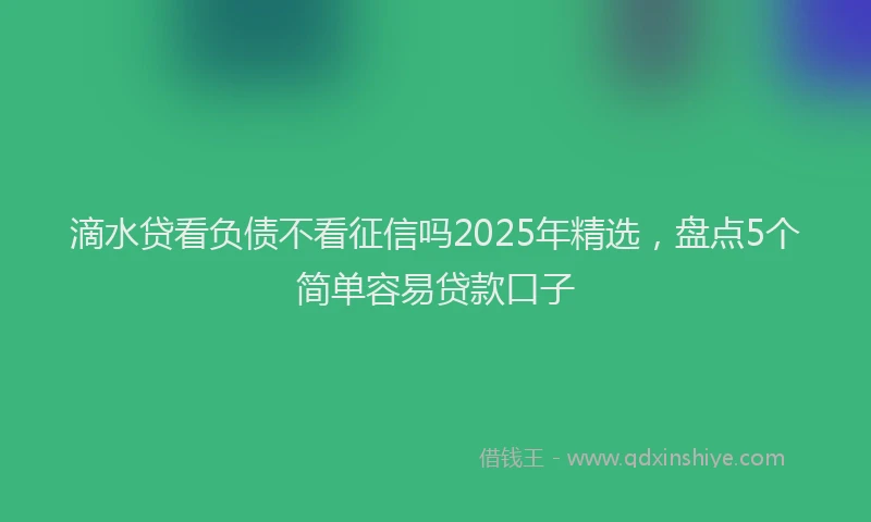 滴水贷看负债不看征信吗2025年精选，盘点5个简单容易贷款口子