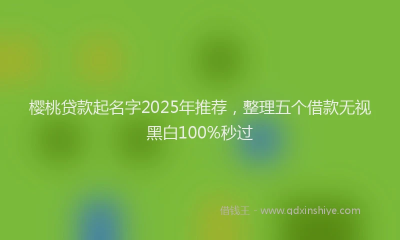 樱桃贷款起名字2025年推荐，整理五个借款无视黑白100%秒过