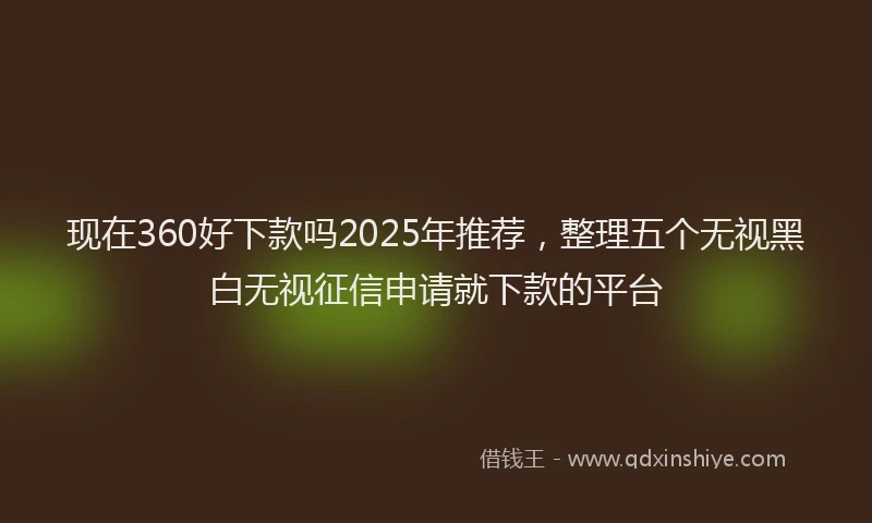 现在360好下款吗2025年推荐，整理五个无视黑白无视征信申请就下款的平台