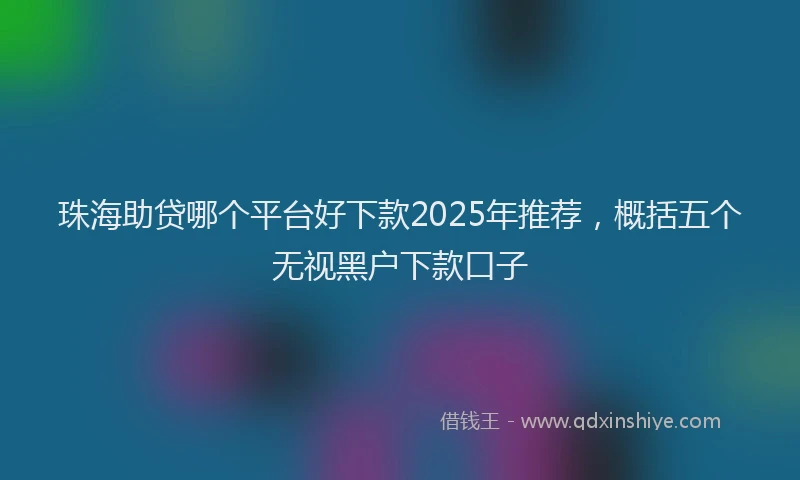 珠海助贷哪个平台好下款2025年推荐，概括五个无视黑户下款口子