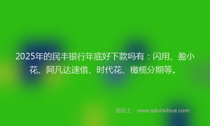 2025年的民丰银行年底好下款吗有：闪用、盈小花、阿凡达速借、时代花、橄榄分期等。