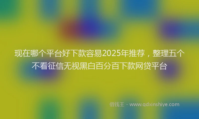 现在哪个平台好下款容易2025年推荐，整理五个不看征信无视黑白百分百下款网贷平台