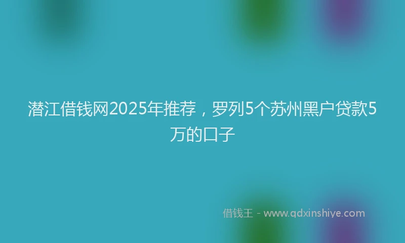 潜江借钱网2025年推荐，罗列5个苏州黑户贷款5万的口子
