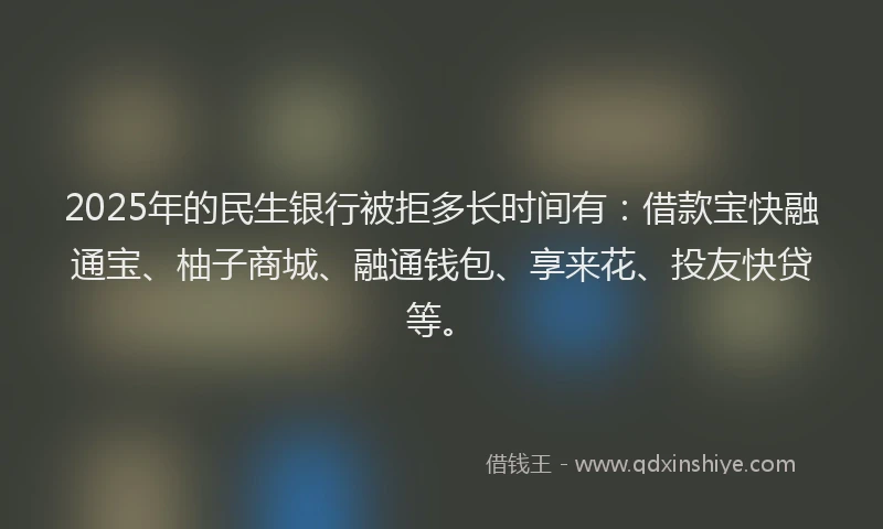 2025年的民生银行被拒多长时间有：借款宝快融通宝、柚子商城、融通钱包、享来花、投友快贷等。