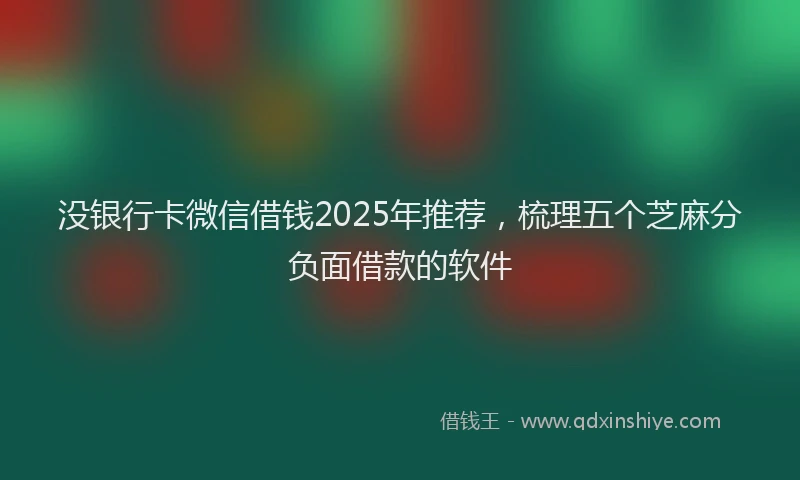 没银行卡微信借钱2025年推荐，梳理五个芝麻分负面借款的软件