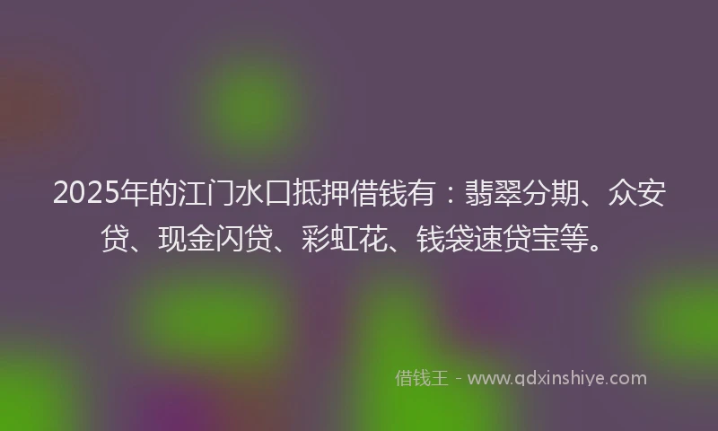 2025年的江门水口抵押借钱有：翡翠分期、众安贷、现金闪贷、彩虹花、钱袋速贷宝等。