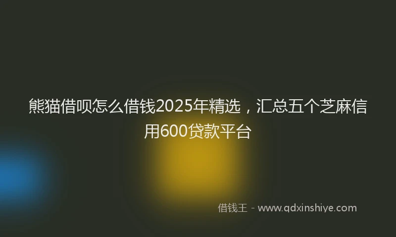 熊猫借呗怎么借钱2025年精选，汇总五个芝麻信用600贷款平台