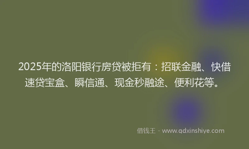 2025年的洛阳银行房贷被拒有：招联金融、快借速贷宝盒、瞬信通、现金秒融途、便利花等。