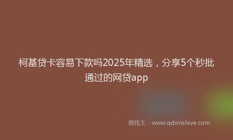 柯基贷卡容易下款吗2025年精选，分享5个秒批通过的网贷app