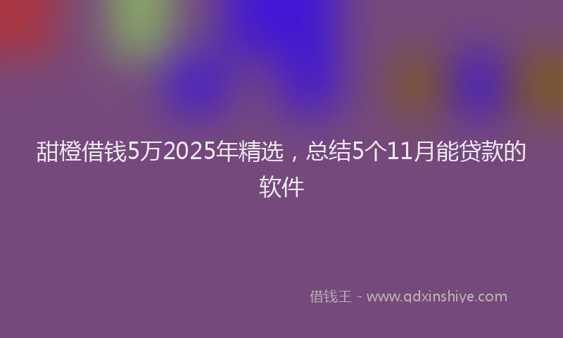 甜橙借钱5万2025年精选，总结5个11月能贷款的软件