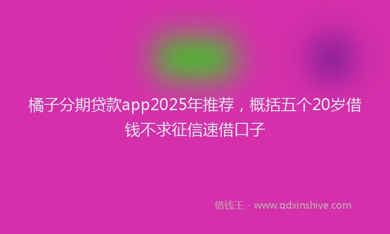 橘子分期贷款app2025年推荐，概括五个20岁借钱不求征信速借口子
