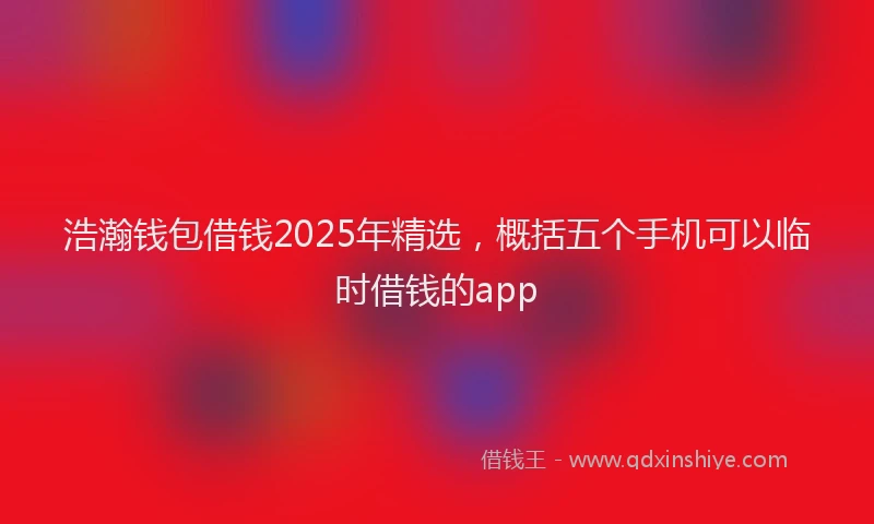 浩瀚钱包借钱2025年精选，概括五个手机可以临时借钱的app