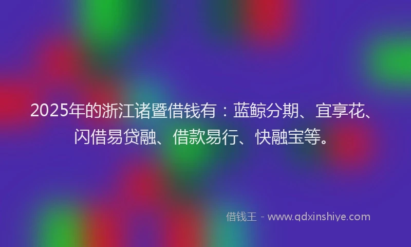 2025年的浙江诸暨借钱有：蓝鲸分期、宜享花、闪借易贷融、借款易行、快融宝等。