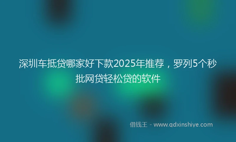 深圳车抵贷哪家好下款2025年推荐，罗列5个秒批网贷轻松贷的软件