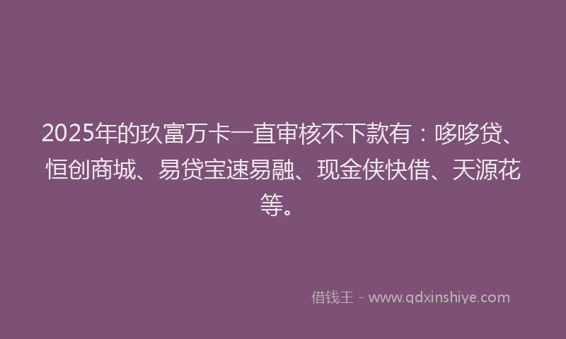 2025年的玖富万卡一直审核不下款有：哆哆贷、恒创商城、易贷宝速易融、现金侠快借、天源花等。