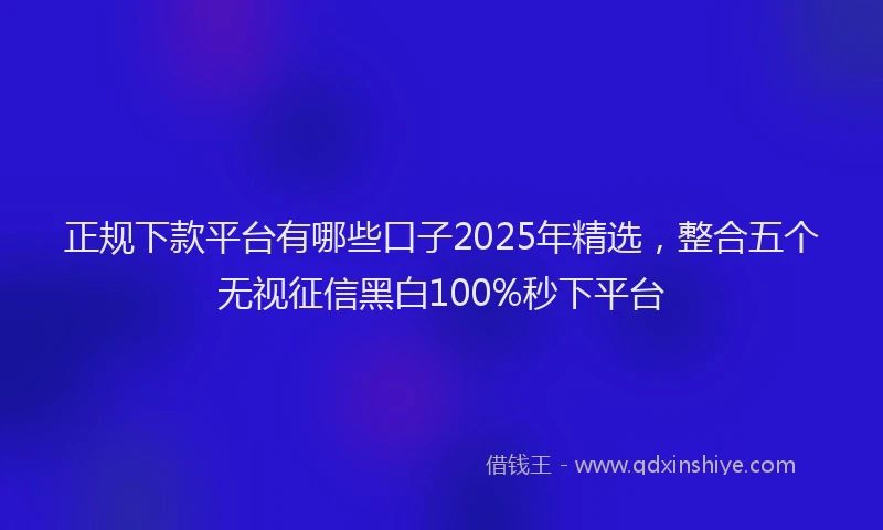 正规下款平台有哪些口子2025年精选，整合五个无视征信黑白100%秒下平台