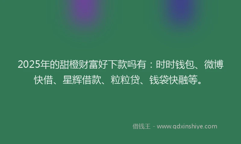 2025年的甜橙财富好下款吗有：时时钱包、微博快借、星辉借款、粒粒贷、钱袋快融等。