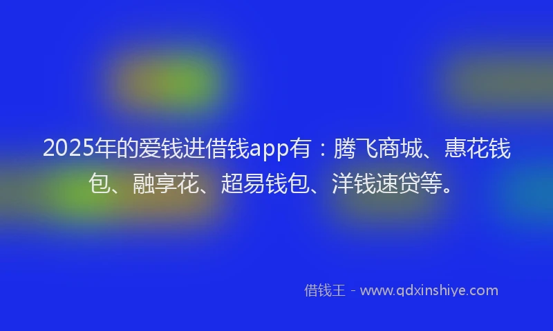 2025年的爱钱进借钱app有：腾飞商城、惠花钱包、融享花、超易钱包、洋钱速贷等。