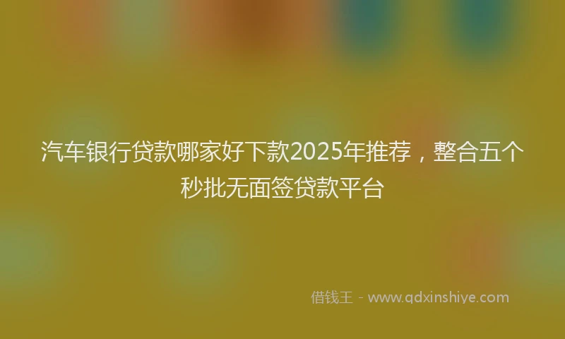 汽车银行贷款哪家好下款2025年推荐，整合五个秒批无面签贷款平台