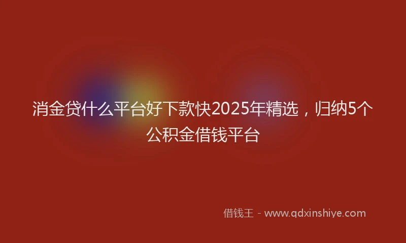 消金贷什么平台好下款快2025年精选，归纳5个公积金借钱平台