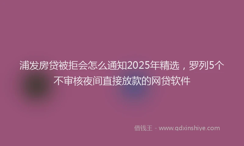 浦发房贷被拒会怎么通知2025年精选，罗列5个不审核夜间直接放款的网贷软件