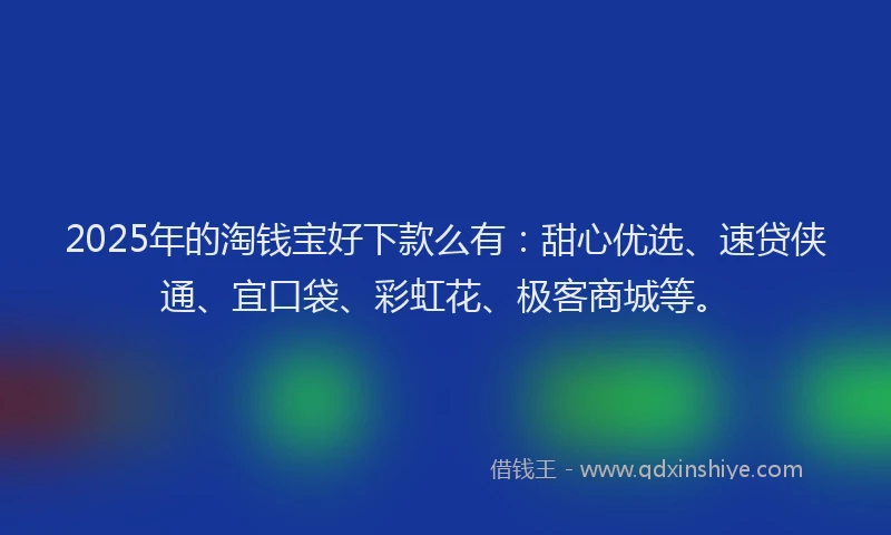 2025年的淘钱宝好下款么有：甜心优选、速贷侠通、宜口袋、彩虹花、极客商城等。
