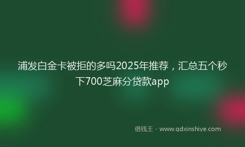 浦发白金卡被拒的多吗2025年推荐，汇总五个秒下700芝麻分贷款app