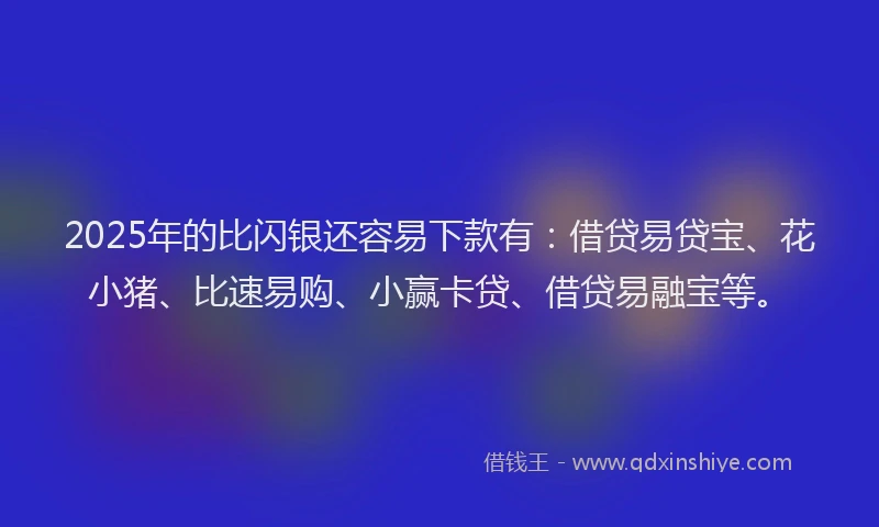 2025年的比闪银还容易下款有：借贷易贷宝、花小猪、比速易购、小赢卡贷、借贷易融宝等。