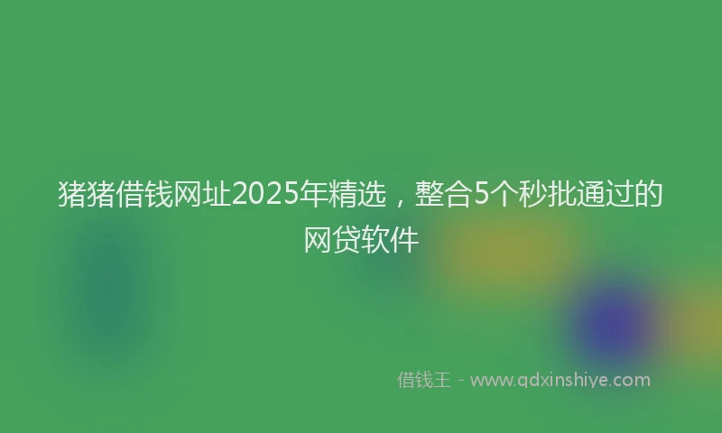 猪猪借钱网址2025年精选，整合5个秒批通过的网贷软件