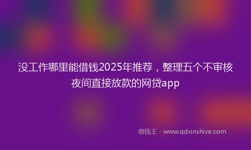 没工作哪里能借钱2025年推荐，整理五个不审核夜间直接放款的网贷app